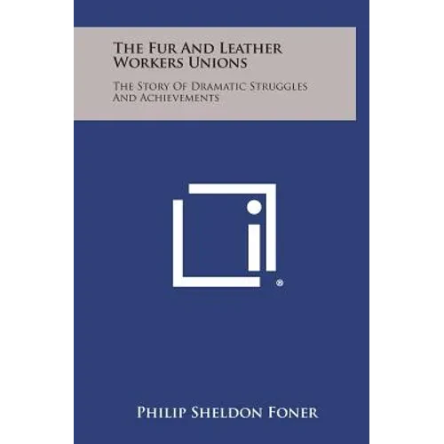 The Fur and Leather Workers Unions: The Story of Dramatic Struggles and Achievements - Hardcover