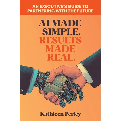 AI Made Simple. Results Made Real.: An Executive's Guide to Partnering with the Future