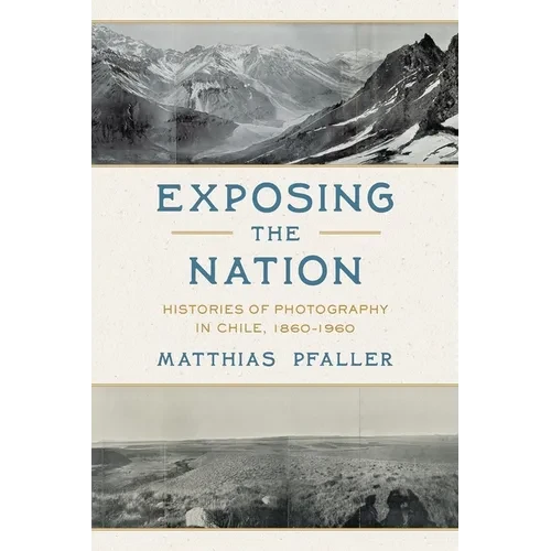 Exposing the Nation: Histories of Photography in Chile, 1860-1960 - Hardcover