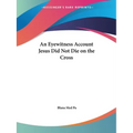 An Eyewitness Account Jesus Did Not Die on the Cross - Paperback