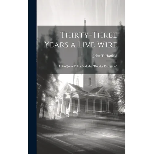 Thirty-three Years a Live Wire: Life of John T. Hatfield, the "Hoosier Evangelist" - Hardcover