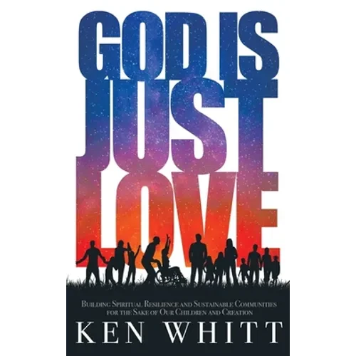 God Is Just Love: Building Spiritual Resilience and Sustainable Communities for the Sake of Our Children and Creation - Hardcover