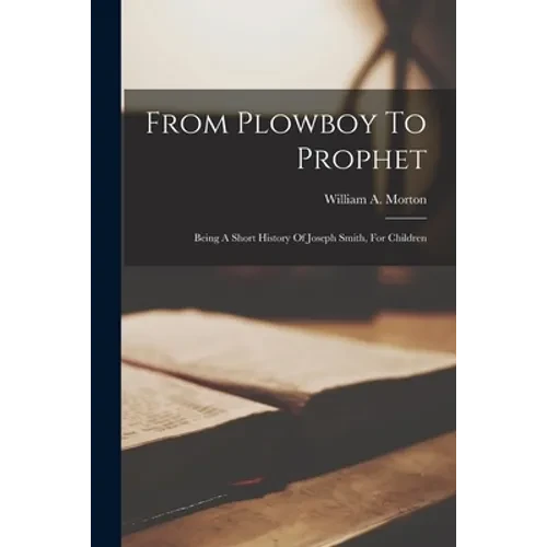 From Plowboy To Prophet: Being A Short History Of Joseph Smith, For Children - Paperback