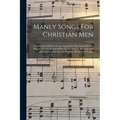 Manly Songs For Christian Men: A Collection Of Sacred Songs Adapted To The Needs Of Male Singers, For Use In Adult Bible Classes, Y.m.c.a. Meetings A