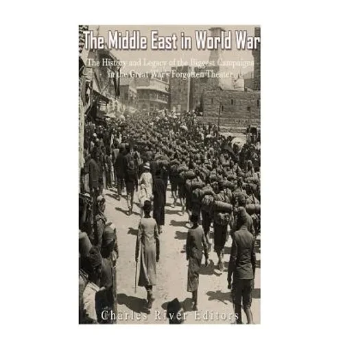 The Middle East in World War I: The History and Legacy of the Biggest Campaigns in the Great War's Forgotten Theater - Paperback