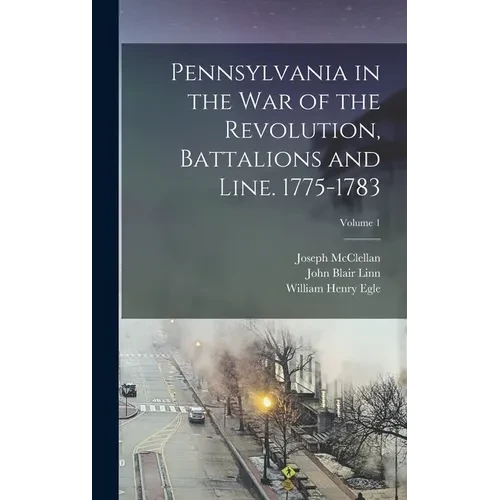 Pennsylvania in the war of the Revolution, Battalions and Line. 1775-1783; Volume 1 - Hardcover