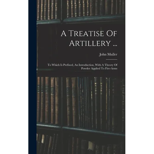 A Treatise Of Artillery ...: To Which Is Prefixed, An Introduction, With A Theory Of Powder Applied To Fire-arms