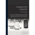 Fermented Liquors: a Treatise on Brewing, Distilling, Rectifying, and Manufacturing of Sugars, Wines, Spirits, and All Known Liquors, Inc - Paperback