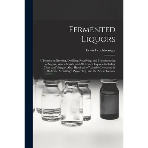 Fermented Liquors: a Treatise on Brewing, Distilling, Rectifying, and Manufacturing of Sugars, Wines, Spirits, and All Known Liquors, Inc - Paperback