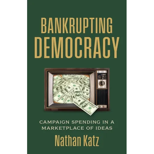 Bankrupting Democracy: Campaign Spending in a Marketplace of Ideas - Hardcover