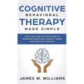 Cognitive Behavioral Therapy: Made Simple - The 21 Day Step by Step Guide to Overcoming Depression, Anxiety, Anger, and Negative Thoughts (Practical - Hardcover