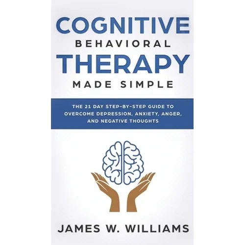 Cognitive Behavioral Therapy: Made Simple - The 21 Day Step by Step Guide to Overcoming Depression, Anxiety, Anger, and Negative Thoughts (Practical - Hardcover