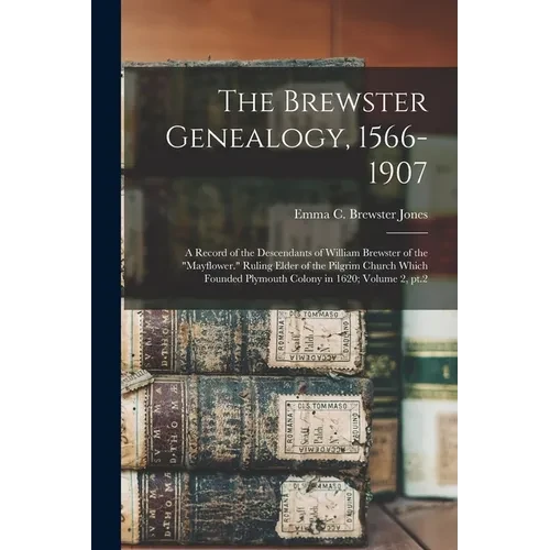 The Brewster Genealogy, 1566-1907; a Record of the Descendants of William Brewster of the "Mayflower." Ruling Elder of the Pilgrim Church Which Founde