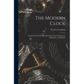 The Modern Clock; A Study Of Time Keeping Mechanism; Its Construction, Regulation, And Repair - Paperback