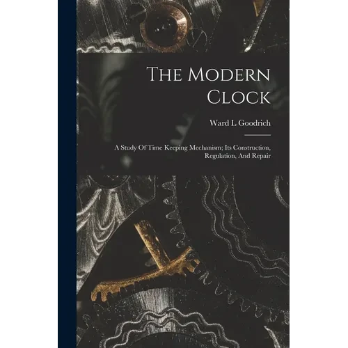 The Modern Clock; A Study Of Time Keeping Mechanism; Its Construction, Regulation, And Repair - Paperback