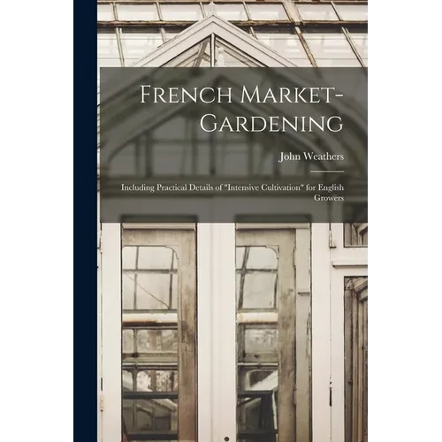 French Market-gardening: Including Practical Details of "intensive Cultivation" for English Growers - Paperback