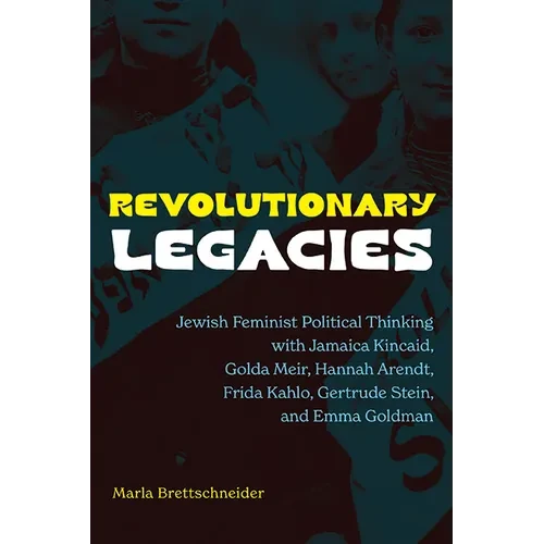 Revolutionary Legacies: Jewish Feminist Political Thinking with Jamaica Kincaid, Golda Meir, Hannah Arendt, Frida Kahlo, Gertrude Stein, and Emma Gold