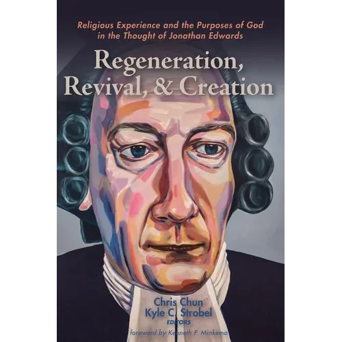 Regeneration, Revival, and Creation: Religious Experience and the Purposes of God in the Thought of Jonathan Edwards - Hardcover