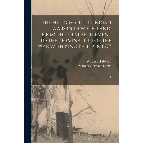 The History of the Indian Wars in New England: From the First Settlement to the Termination of the war With King Philip in 1677: 1 - Paperback