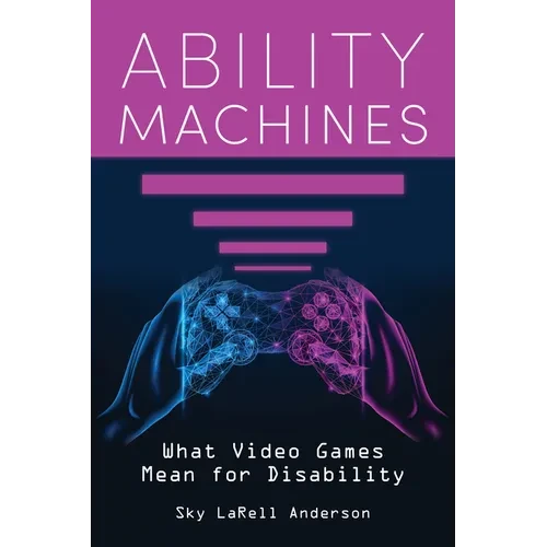 Ability Machines: What Video Games Mean for Disability - Hardcover
