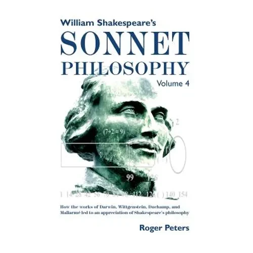 William Shakespeare's Sonnet Philosophy, Volume 4: How the works of Darwin, Wittgenstein, Duchamp, and Mallarme led to an appreciation of Shakespeare' - Hardcover