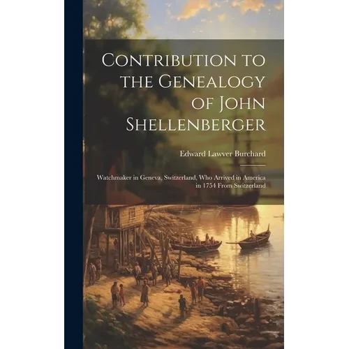 Contribution to the Genealogy of John Shellenberger: Watchmaker in Geneva, Switzerland, Who Arrived in America in 1754 From Switzerland - Hardcover