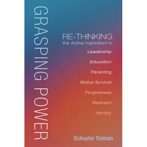 Grasping Power: Re-Thinking the Active Ingredient in Leadership, Education, Parenting, Global Survival, Forgiveness, Restraint, Identi - Paperback