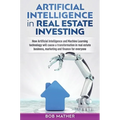Artificial Intelligence in Real Estate Investing: How Artificial Intelligence and Machine Learning technology will cause a transformation in real esta - Hardcover
