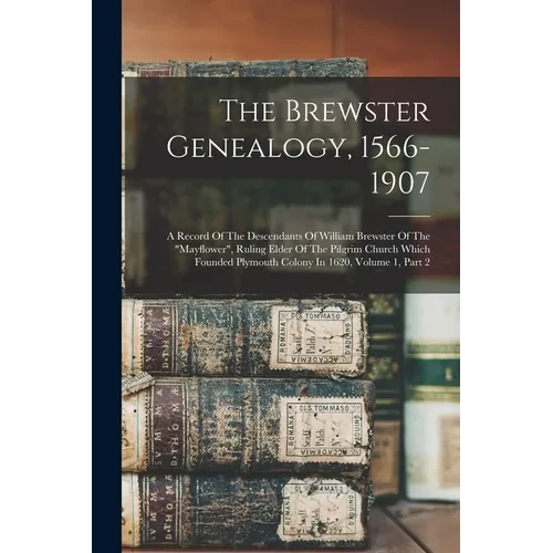 The Brewster Genealogy, 1566-1907: A Record Of The Descendants Of William Brewster Of The "mayflower", Ruling Elder Of The Pilgrim Church Which Founde - Paperback