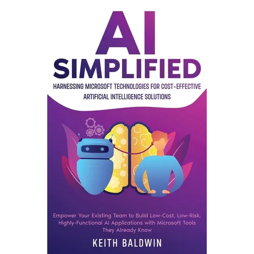 AI Simplified: Harnessing Microsoft Technologies for Cost-Effective Artificial Intelligence Solutions: Empower Your Existing Team to Build Low-Cost, L