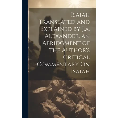 Isaiah Translated and Explained by J.a. Alexander, an Abridgment of the Author's Critical Commentary On Isaiah - Hardcover