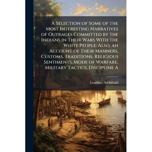 A Selection of Some of the Most Interesting Narratives of Outrages Committed by the Indians in Their Wars With the White People: Also, an Account of T - Paperback