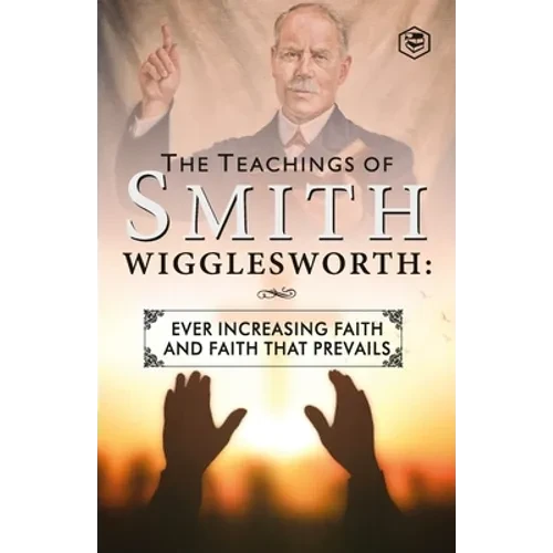The Teachings of Smith Wigglesworth: Ever Increasing Faith and Faith That Prevails - Paperback