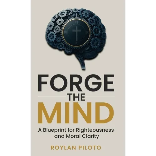 Forge the Mind: A Blueprint for Righteousness and Moral Clarity - Hardcover