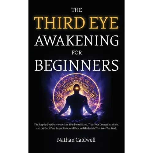 The Third Eye Awakening for Beginners: The Step-by-Step Path to Awaken Your Pineal Gland, Trust Your Deepest Intuition, and Let Go of Fear, Stress, Em - Hardcover