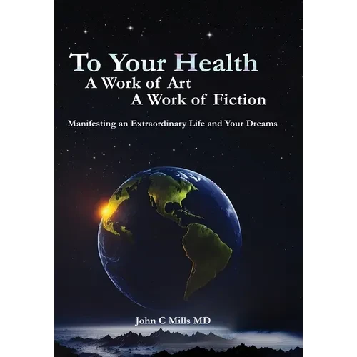 To Your Health... A Work of Art, A Work of Fiction: Manifesting an Extraordinary Life and Your Dreams - Hardcover
