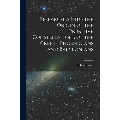 Researches Into the Origin of the Primitive Constellations of the Greeks, Phoenicians and Babylonians - Paperback