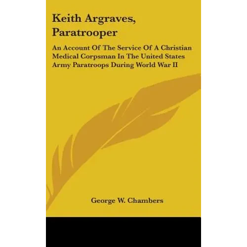 Keith Argraves, Paratrooper: An Account Of The Service Of A Christian Medical Corpsman In The United States Army Paratroops During World War II - Hardcover