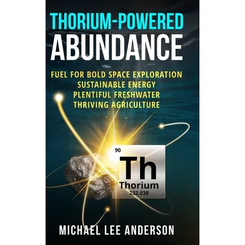 Thorium-Powered Abundance: Fuel for Bold Space Exploration, Sustainable Energy, Plentiful Freshwater, Thriving Agriculture - Hardcover