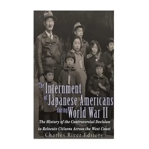 The Internment of Japanese Americans during World War II: The History of the Controversial Decision to Relocate Citizens Across the West Coast - Paperback