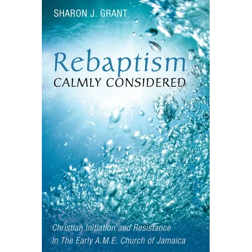 Rebaptism Calmly Considered: Christian Initiation and Resistance in the Early A.M.E. Church of Jamaica - Paperback