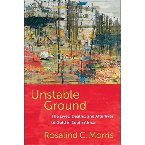 Unstable Ground: The Lives, Deaths, and Afterlives of Gold in South Africa - Paperback