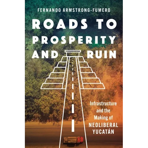 Roads to Prosperity and Ruin: Infrastructure and the Making of Neoliberal Yucatán - Paperback