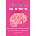 I Don't Know Why I Act Like This: How to Uncover the Relationship Between Your Mental Health and Your Emotions - Paperback