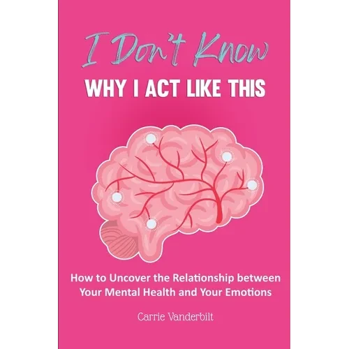I Don't Know Why I Act Like This: How to Uncover the Relationship Between Your Mental Health and Your Emotions - Paperback