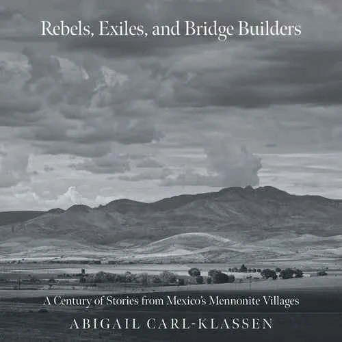 Rebels, Exiles, and Bridge Builders: A Century of Stories from Mexico's Mennonite Villages - Paperback