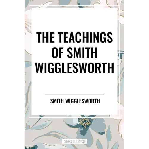 The Teachings of Smith Wigglesworth: Ever Increasing Faith and Faith That Prevails - Paperback