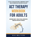 ACT Therapy Workbook For Adults: An Easy-to-Read Acceptance & Commitment Therapy Guide for Mindfulness and Mental Wellness Overcome Anxiety, Panic Att - Hardcover