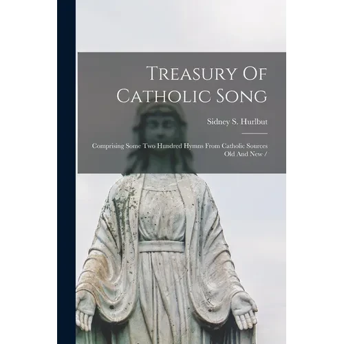Treasury Of Catholic Song: Comprising Some Two Hundred Hymns From Catholic Sources Old And New / - Paperback