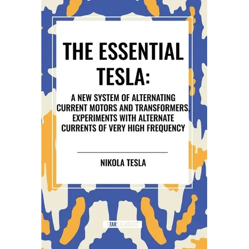 Essential Tesla: A New System of Alternating Current Motors and Transformers, Experiments with Alternate Currents of Very High Frequenc - Paperback